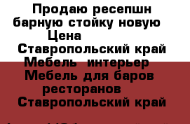 Продаю ресепшн/барную стойку новую › Цена ­ 20 000 - Ставропольский край Мебель, интерьер » Мебель для баров, ресторанов   . Ставропольский край